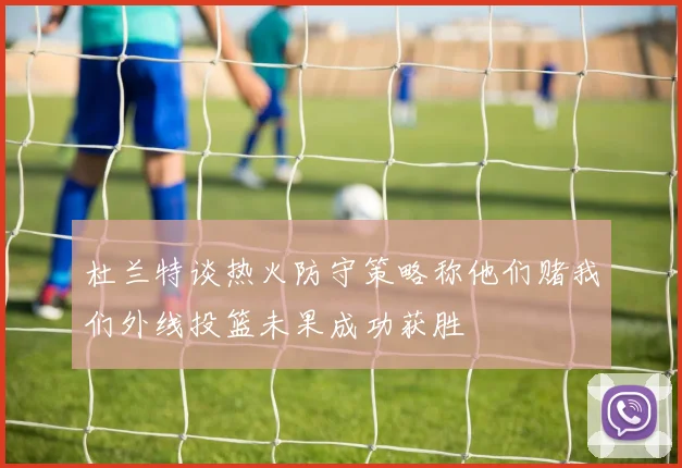 杜兰特谈热火防守策略称他们赌我们外线投篮未果成功获胜
