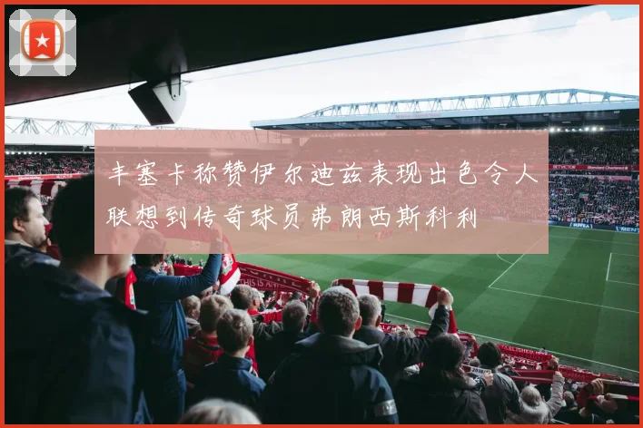 丰塞卡称赞伊尔迪兹表现出色令人联想到传奇球员弗朗西斯科利