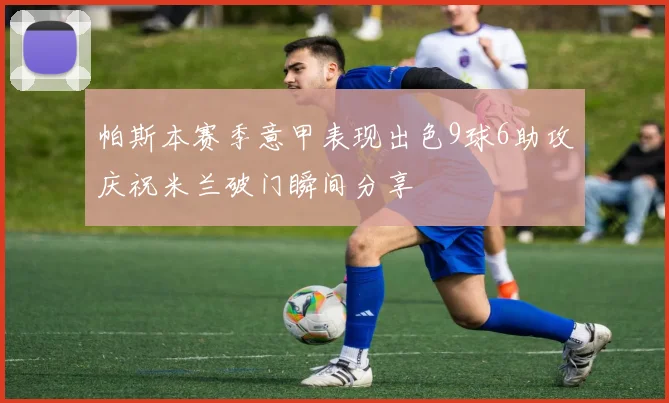 帕斯本赛季意甲表现出色9球6助攻庆祝米兰破门瞬间分享