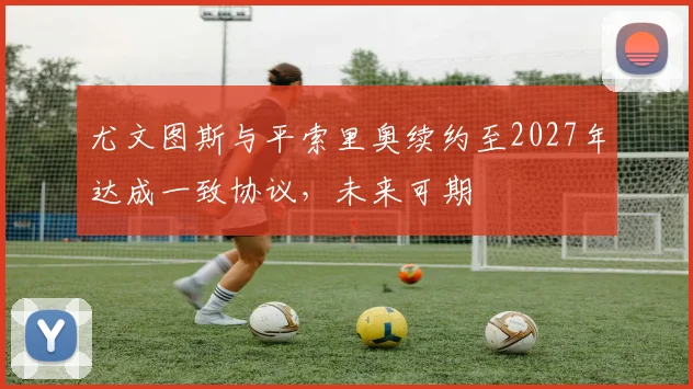 尤文图斯与平索里奥续约至2027年达成一致协议，未来可期