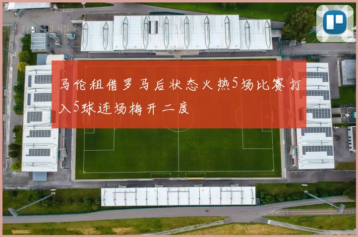 马伦租借罗马后状态火热5场比赛打入5球连场梅开二度