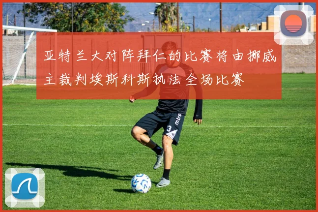 亚特兰大对阵拜仁的比赛将由挪威主裁判埃斯科斯执法全场比赛