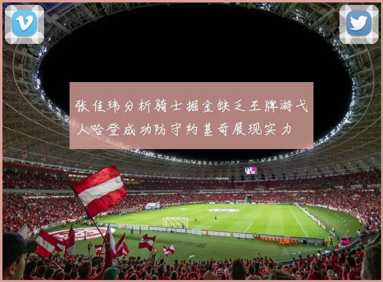 张佳玮分析骑士掘金缺乏王牌游弋人哈登成功防守约基奇展现实力