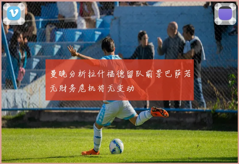 曼晚分析拉什福德留队前景巴萨若无财务危机将无变动