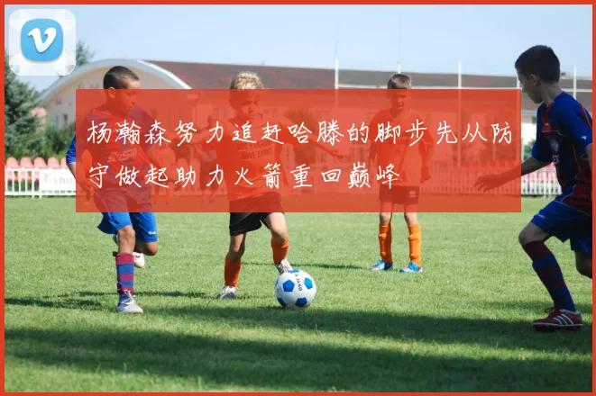 杨瀚森努力追赶哈滕的脚步先从防守做起助力火箭重回巅峰
