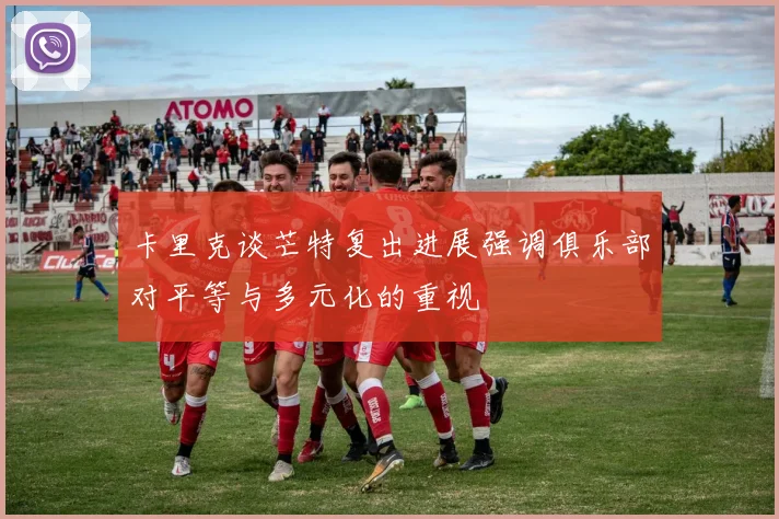 卡里克谈芒特复出进展强调俱乐部对平等与多元化的重视