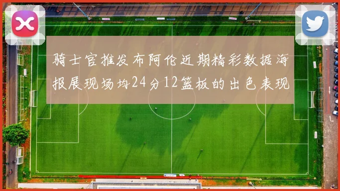 骑士官推发布阿伦近期精彩数据海报展现场均24分12篮板的出色表现