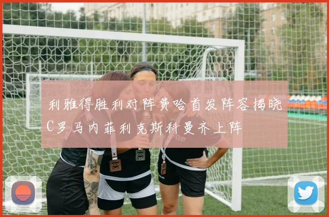 利雅得胜利对阵费哈首发阵容揭晓C罗马内菲利克斯科曼齐上阵