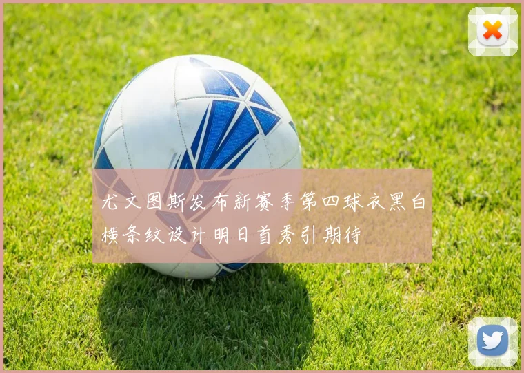尤文图斯发布新赛季第四球衣黑白横条纹设计明日首秀引期待