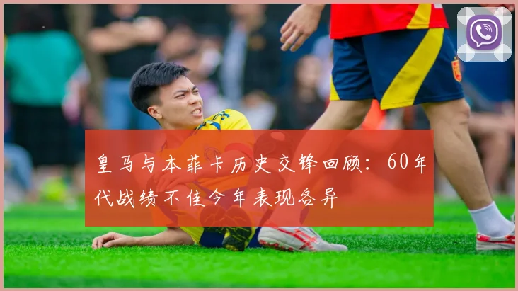 皇马与本菲卡历史交锋回顾：60年代战绩不佳今年表现各异