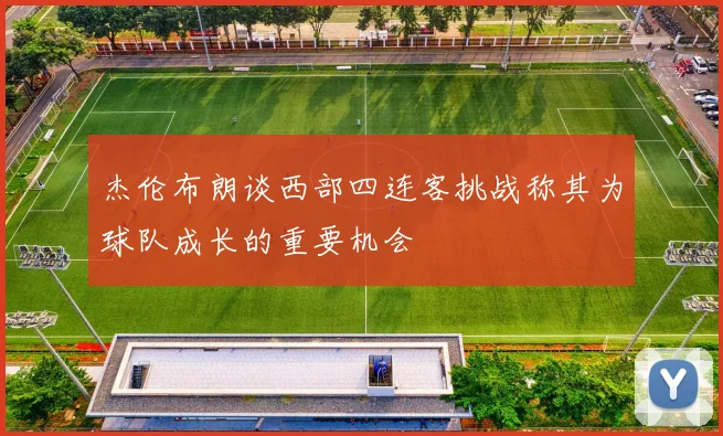 杰伦布朗谈西部四连客挑战称其为球队成长的重要机会