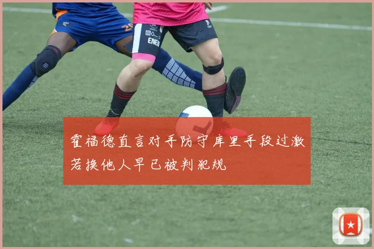 霍福德直言对手防守库里手段过激若换他人早已被判犯规