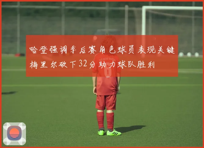 哈登强调季后赛角色球员表现关键梅里尔砍下32分助力球队胜利