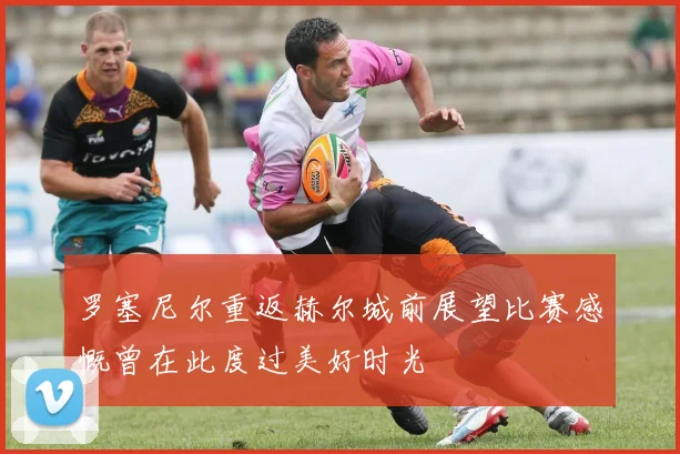 罗塞尼尔重返赫尔城前展望比赛感慨曾在此度过美好时光