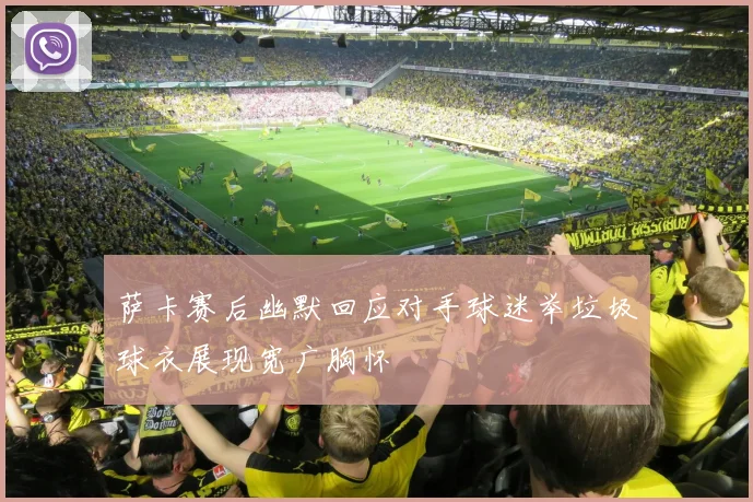 萨卡赛后幽默回应对手球迷举垃圾球衣展现宽广胸怀